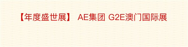 【年度盛世展】 AE集团 G2E澳门国际展