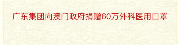 广东集团向澳门政府捐赠60万外科医用口罩