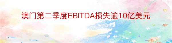 澳门第二季度EBITDA损失逾10亿美元