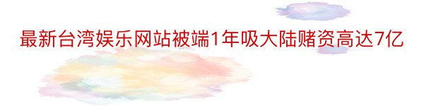 最新台湾娱乐网站被端1年吸大陆赌资高达7亿