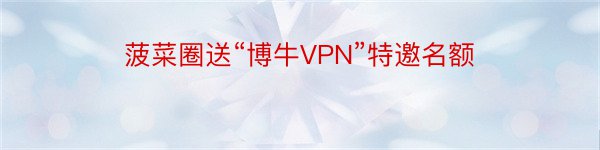 菠菜圈送“博牛VPN”特邀名额