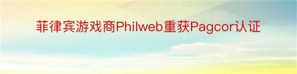 菲律宾游戏商Philweb重获Pagcor认证