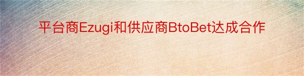 平台商Ezugi和供应商BtoBet达成合作