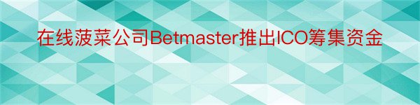 在线菠菜公司Betmaster推出ICO筹集资金