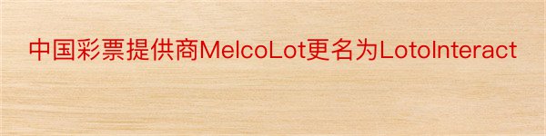 中国彩票提供商MelcoLot更名为LotoInteract