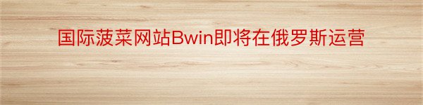国际菠菜网站Bwin即将在俄罗斯运营