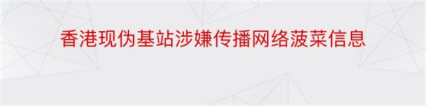 香港现伪基站涉嫌传播网络菠菜信息