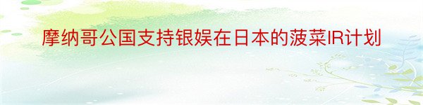 摩纳哥公国支持银娱在日本的菠菜IR计划