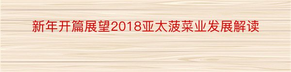 新年开篇展望2018亚太菠菜业发展解读