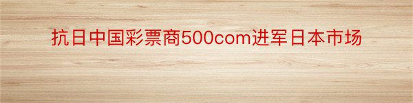 抗日中国彩票商500com进军日本市场