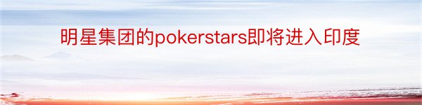 明星集团的pokerstars即将进入印度