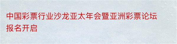 中国彩票行业沙龙亚太年会暨亚洲彩票论坛报名开启