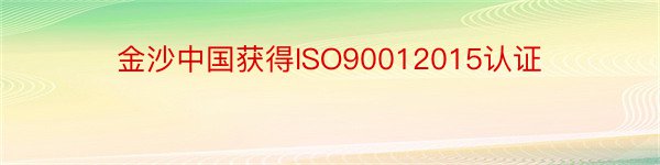 金沙中国获得ISO90012015认证