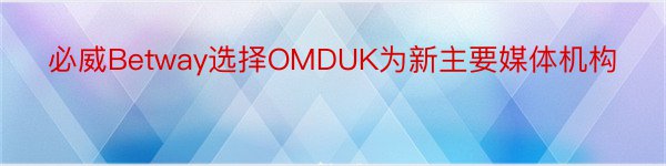 必威Betway选择OMDUK为新主要媒体机构