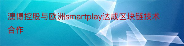 澳博控股与欧洲smartplay达成区块链技术合作
