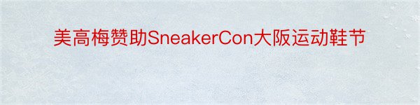 美高梅赞助SneakerCon大阪运动鞋节
