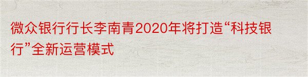 微众银行行长李南青2020年将打造“科技银行”全新运营模式