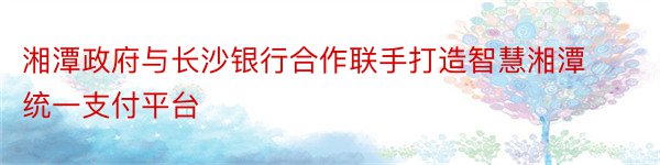 湘潭政府与长沙银行合作联手打造智慧湘潭统一支付平台