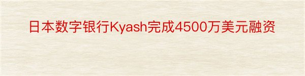 日本数字银行Kyash完成4500万美元融资