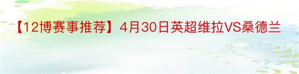【12博赛事推荐】4月30日英超维拉VS桑德兰