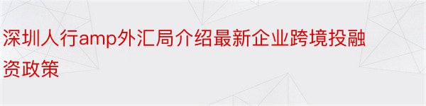 深圳人行amp外汇局介绍最新企业跨境投融资政策
