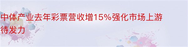 中体产业去年彩票营收增15％强化市场上游待发力